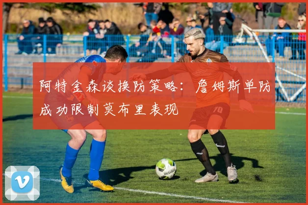 阿特金森谈换防策略：詹姆斯单防成功限制莫布里表现