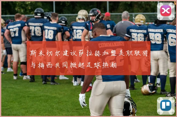 斯米切尔建议萨拉赫加盟美职联将与梅西共同掀起足球热潮