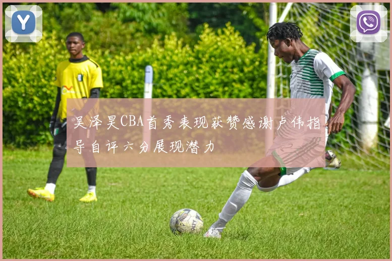 吴泽昊CBA首秀表现获赞感谢卢伟指导自评六分展现潜力