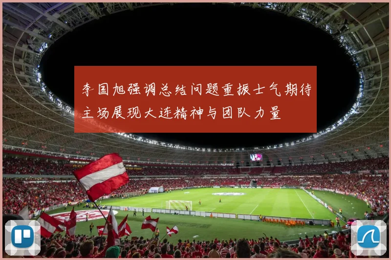 李国旭强调总结问题重振士气期待主场展现大连精神与团队力量