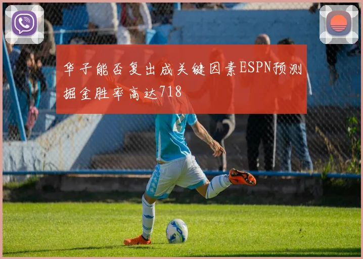 华子能否复出成关键因素ESPN预测掘金胜率高达718