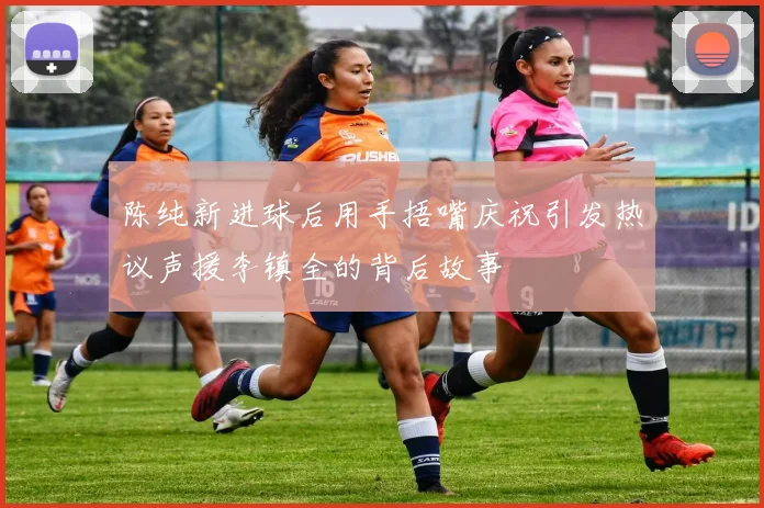 陈纯新进球后用手捂嘴庆祝引发热议声援李镇全的背后故事