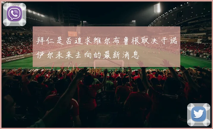 拜仁是否追求维尔布鲁根取决于诺伊尔未来去向的最新消息