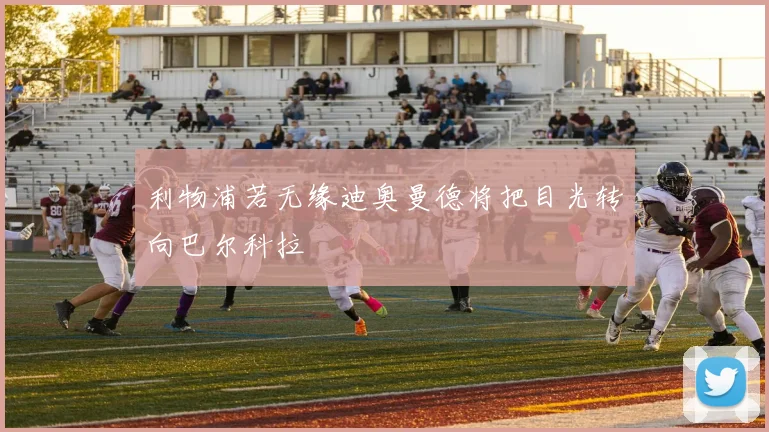 利物浦若无缘迪奥曼德将把目光转向巴尔科拉