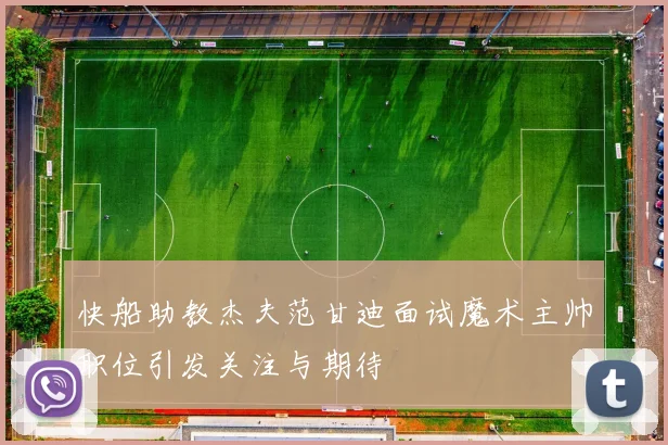 快船助教杰夫范甘迪面试魔术主帅职位引发关注与期待