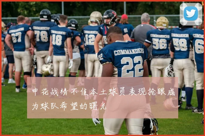 申花战绩不佳本土球员表现抢眼成为球队希望的曙光