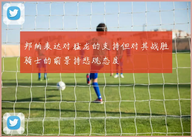 邦纳表达对猛龙的支持但对其战胜骑士的前景持悲观态度