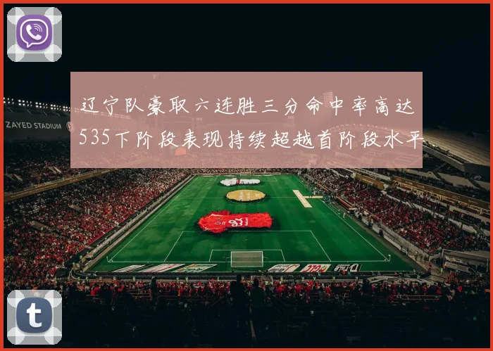 辽宁队豪取六连胜三分命中率高达535下阶段表现持续超越首阶段水平