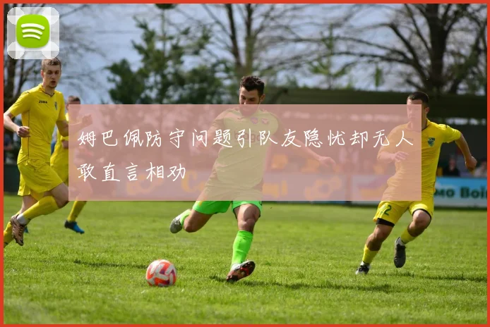 姆巴佩防守问题引队友隐忧却无人敢直言相劝