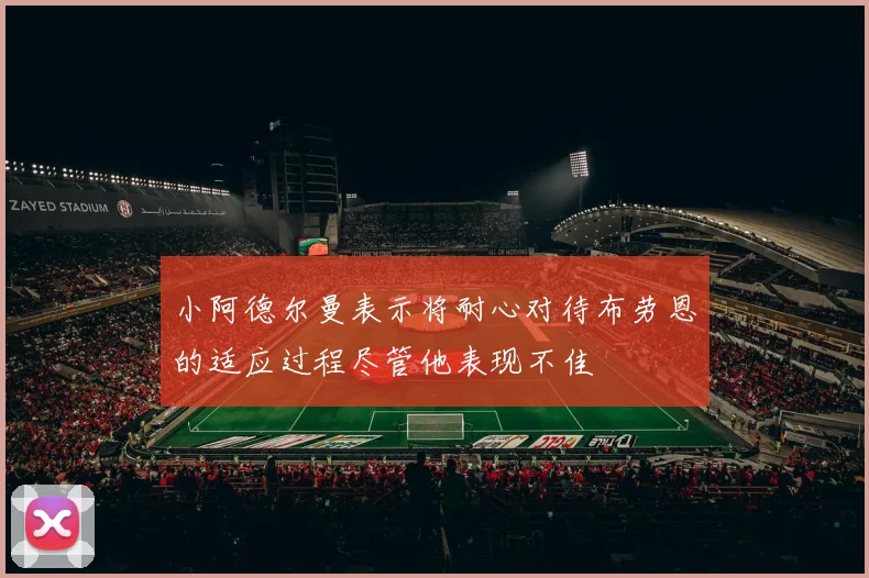 小阿德尔曼表示将耐心对待布劳恩的适应过程尽管他表现不佳