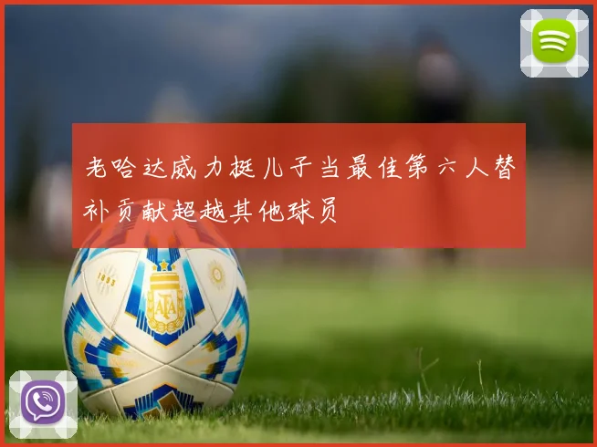 老哈达威力挺儿子当最佳第六人替补贡献超越其他球员
