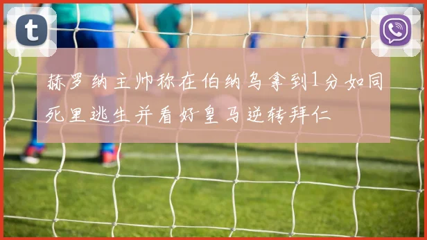 赫罗纳主帅称在伯纳乌拿到1分如同死里逃生并看好皇马逆转拜仁