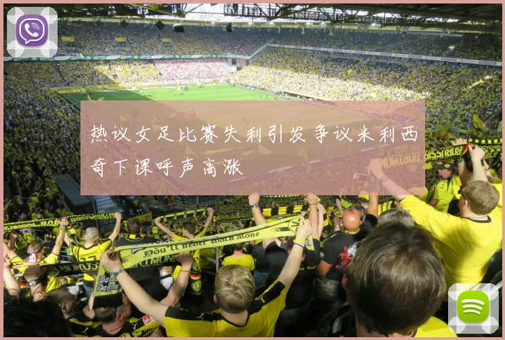 热议女足比赛失利引发争议米利西奇下课呼声高涨