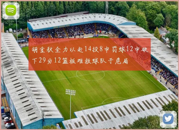 胡金秋全力以赴14投8中罚球12中砍下29分12篮板难救球队于危局