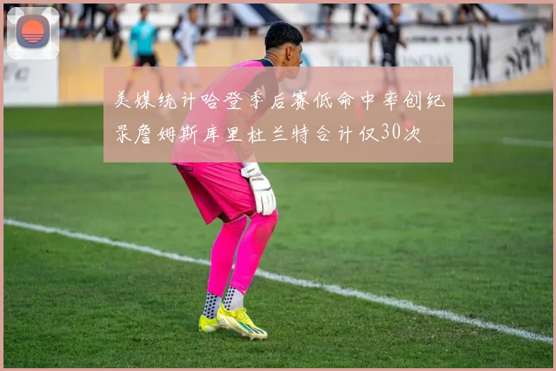 美媒统计哈登季后赛低命中率创纪录詹姆斯库里杜兰特合计仅30次