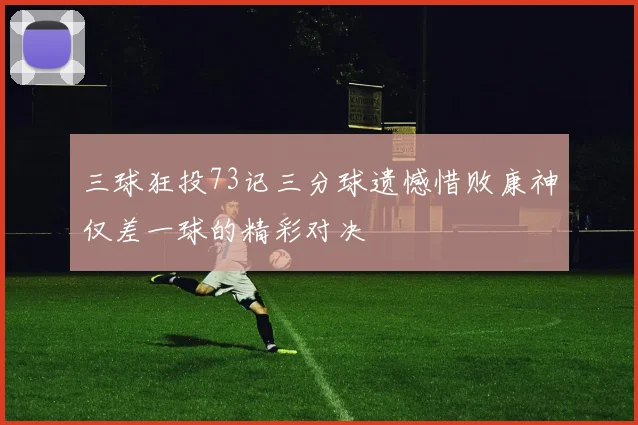 三球狂投73记三分球遗憾惜败康神仅差一球的精彩对决