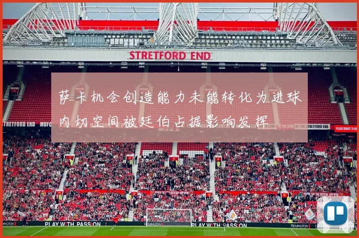 萨卡机会创造能力未能转化为进球内切空间被廷伯占据影响发挥