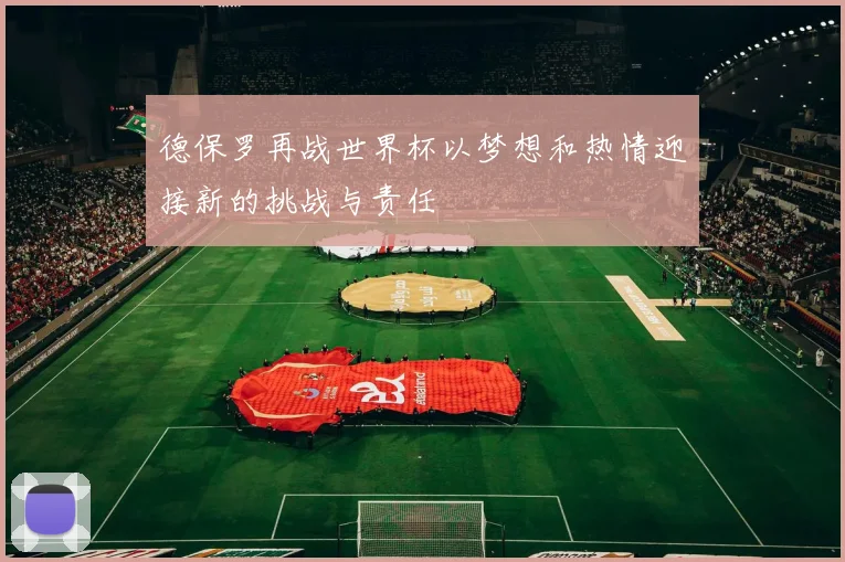 德保罗再战世界杯以梦想和热情迎接新的挑战与责任
