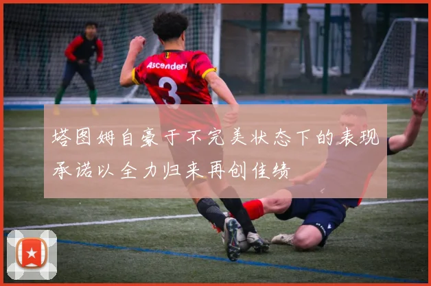 塔图姆自豪于不完美状态下的表现承诺以全力归来再创佳绩