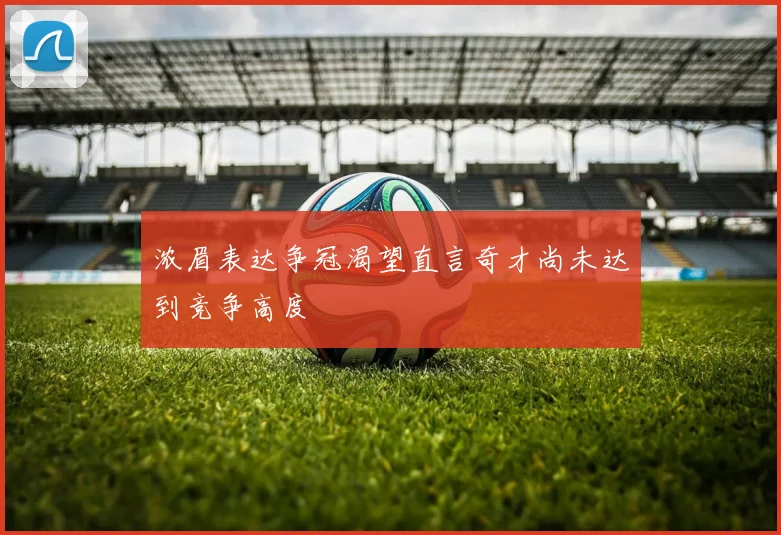 浓眉表达争冠渴望直言奇才尚未达到竞争高度