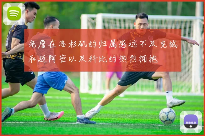 老詹在洛杉矶的归属感远不及克城和迈阿密以及科比的热烈拥抱