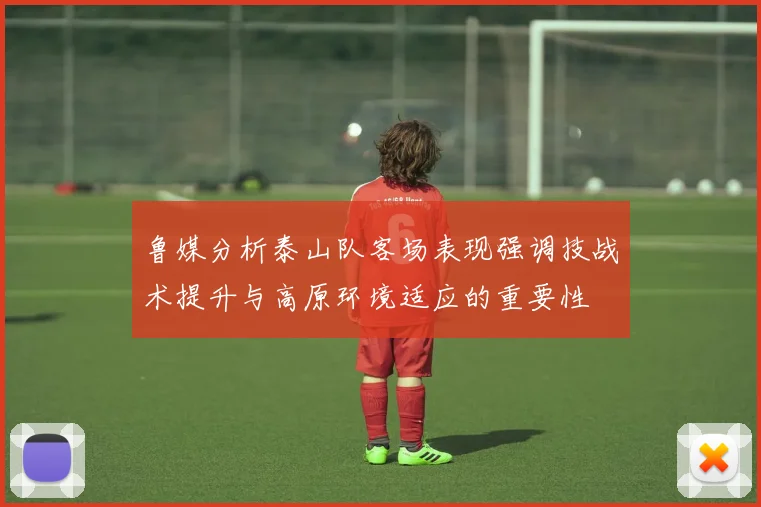 鲁媒分析泰山队客场表现强调技战术提升与高原环境适应的重要性