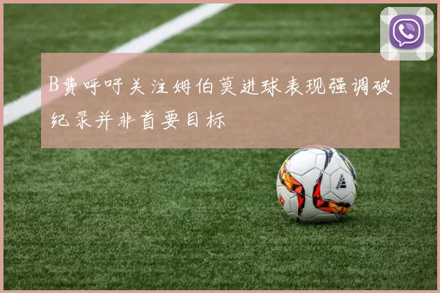 B费呼吁关注姆伯莫进球表现强调破纪录并非首要目标
