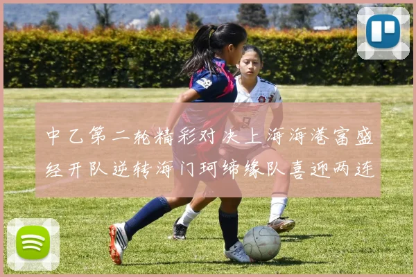 中乙第二轮精彩对决上海海港富盛经开队逆转海门珂缔缘队喜迎两连胜