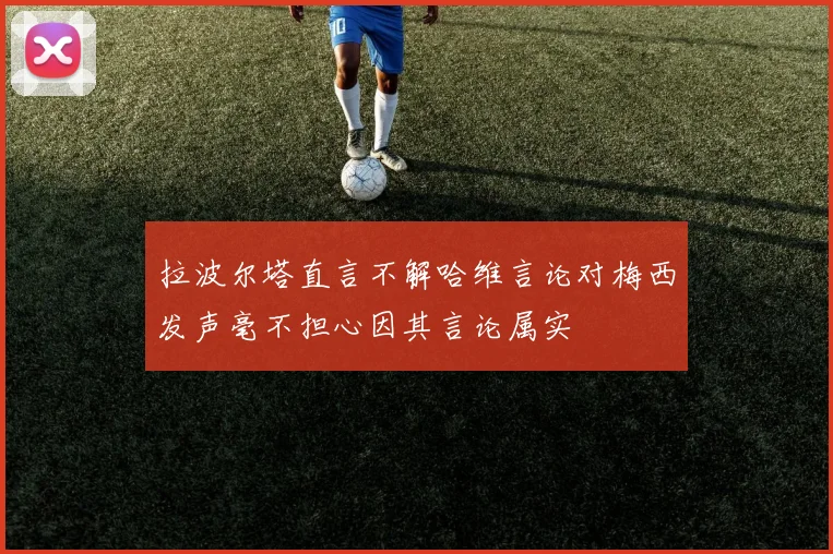 拉波尔塔直言不解哈维言论对梅西发声毫不担心因其言论属实