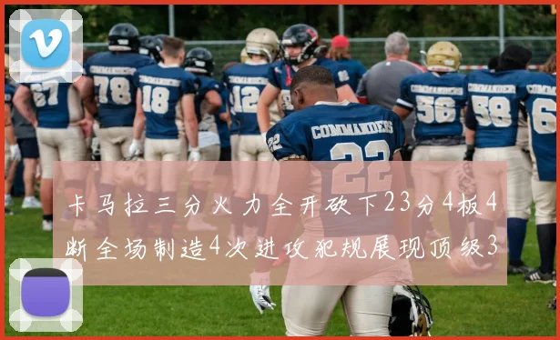 卡马拉三分火力全开砍下23分4板4断全场制造4次进攻犯规展现顶级3D表现