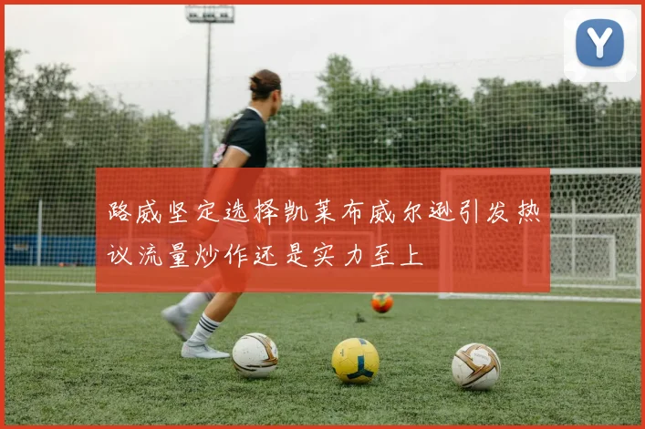 路威坚定选择凯莱布威尔逊引发热议流量炒作还是实力至上