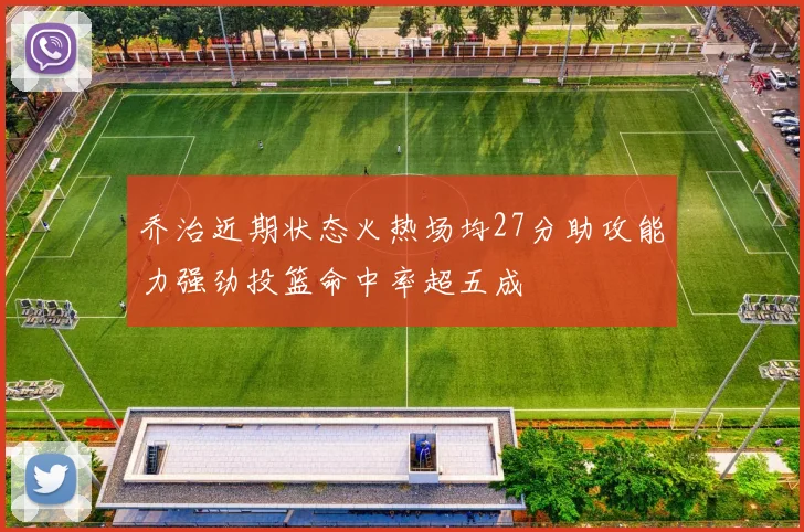 乔治近期状态火热场均27分助攻能力强劲投篮命中率超五成