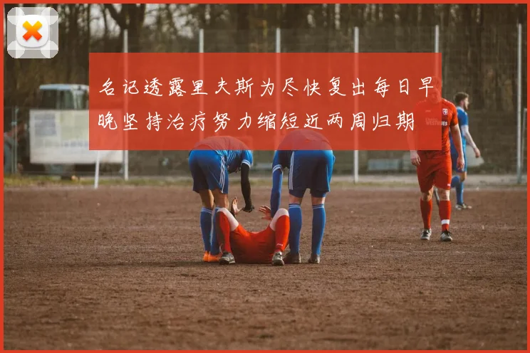 名记透露里夫斯为尽快复出每日早晚坚持治疗努力缩短近两周归期