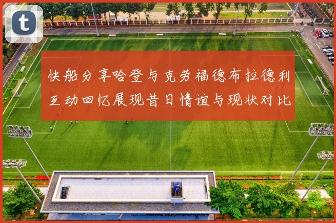 快船分享哈登与克劳福德布拉德利互动回忆展现昔日情谊与现状对比