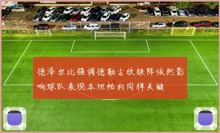 德泽尔比强调德勒古欣缺阵依然影响球队表现本坦帕利同样关键