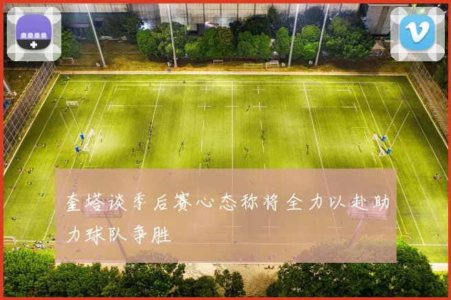 奎塔谈季后赛心态称将全力以赴助力球队争胜