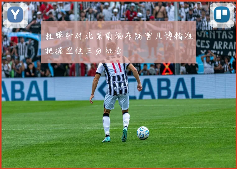 杜锋针对北京前场布防曾凡博精准把握空位三分机会