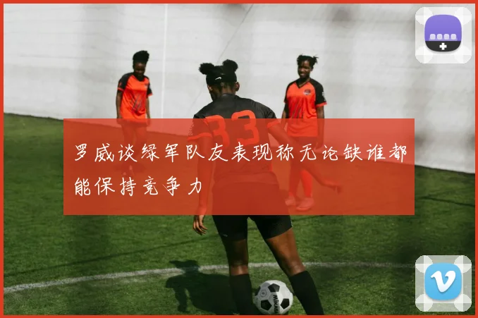 罗威谈绿军队友表现称无论缺谁都能保持竞争力